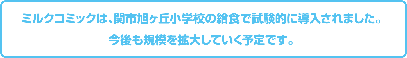 ミルクコミックは、関市旭ヶ丘小学校の給食で試験的に導入されました。 今後も規模を拡大していく予定です。