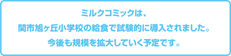 ミルクコミックは、関市旭ヶ丘小学校の給食で試験的に導入されました。 今後も規模を拡大していく予定です。
