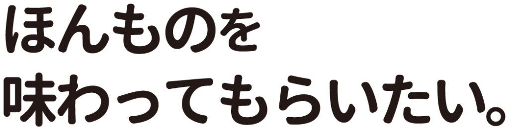 ほんものを味わってもらいたい。